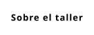 Sobre el taller