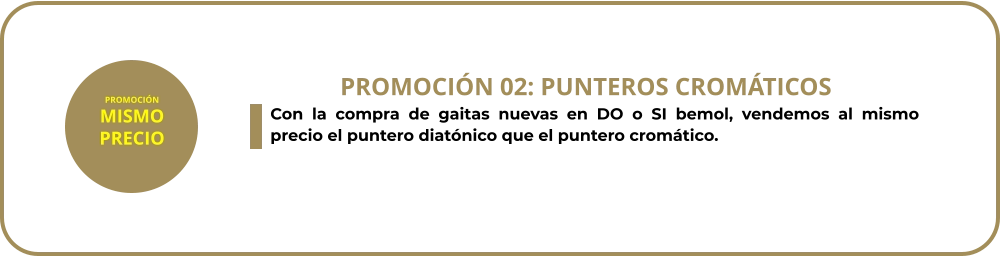 Con la compra de gaitas nuevas en DO o SI bemol, vendemos al mismo precio el puntero diatónico que el puntero cromático. PROMOCIÓN 02: PUNTEROS CROMÁTICOS PROMOCIÓN MISMO PRECIO