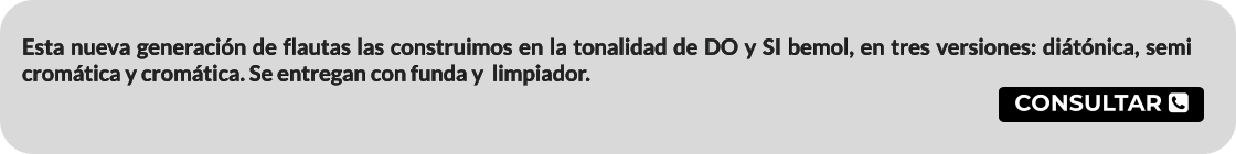 CONSULTAR  Esta nueva generación de flautas las construimos en la tonalidad de DO y SI bemol, en tres versiones: diátónica, semi cromática y cromática. Se entregan con funda y  limpiador.